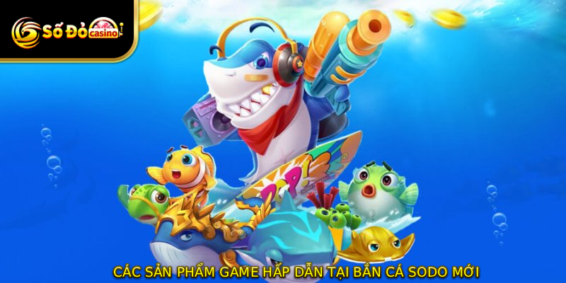 Các sản phẩm game hấp dẫn tại bắn cá SODO mới
